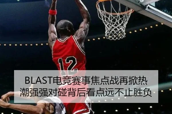 BLAST电竞赛事焦点战再掀热潮强强对碰背后看点远不止胜负