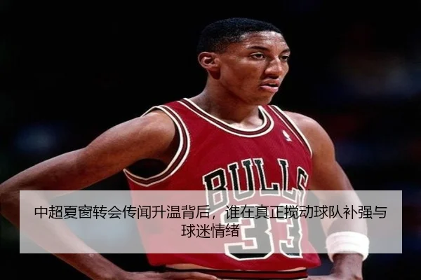 中超夏窗转会传闻升温背后，谁在真正搅动球队补强与球迷情绪